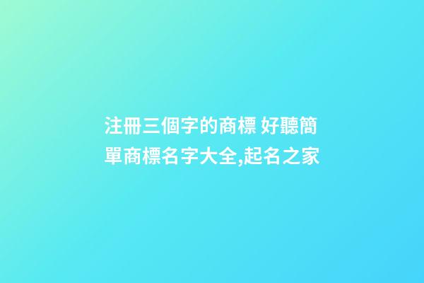注冊三個字的商標 好聽簡單商標名字大全,起名之家-第1張-商標起名-玄機派